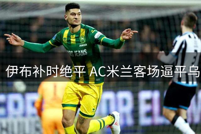 伊布补时绝平 AC米兰客场逼平乌迪内斯
