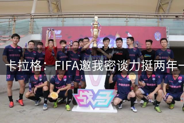卡拉格：FIFA邀我密谈力挺两年一届世界杯，我没当场反对，事后断然拒绝并直斥“垃圾”