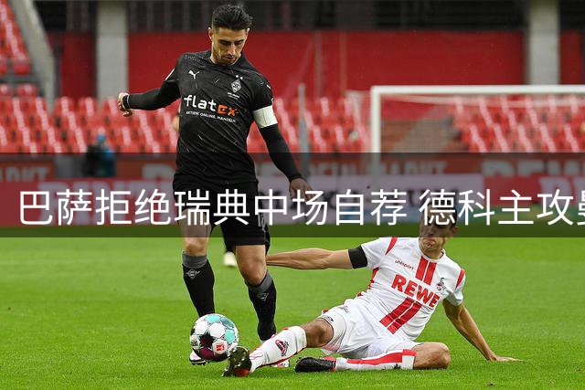 巴萨拒绝瑞典中场自荐 德科主攻曼城核心罗德里