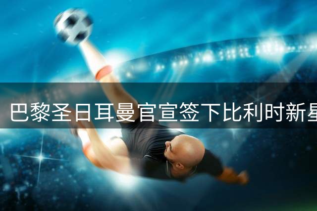 巴黎圣日耳曼官宣签下比利时新星戈茨 合约签至2031年