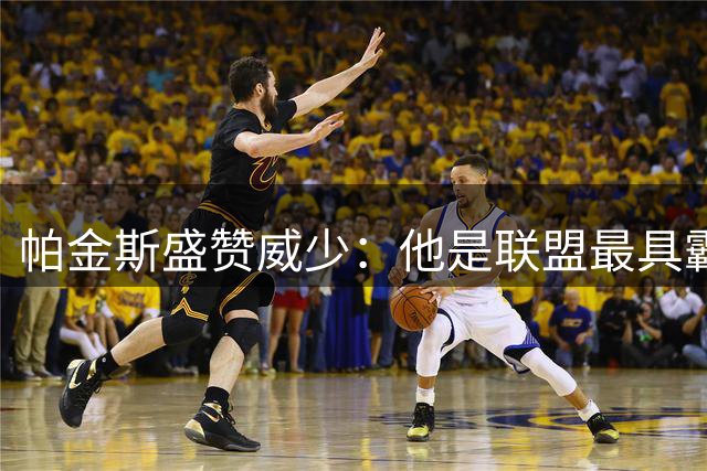 帕金斯盛赞威少：他是联盟最具霸气的球员