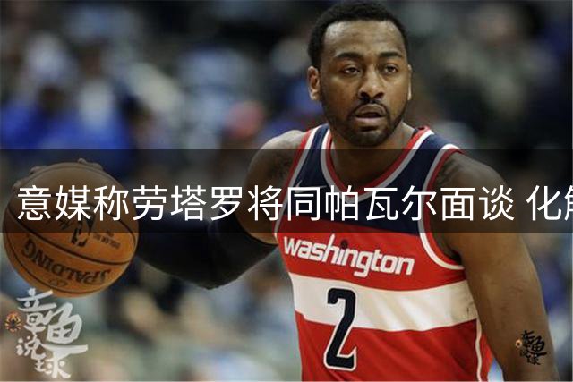 意媒称劳塔罗将同帕瓦尔面谈 化解世俱杯争议
