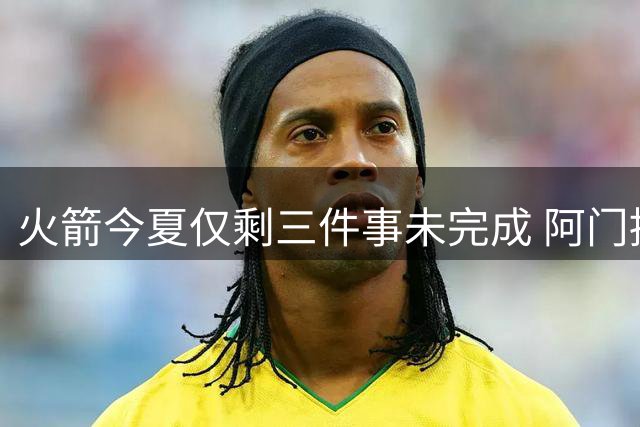 火箭今夏仅剩三件事未完成 阿门提前续约前景成谜？