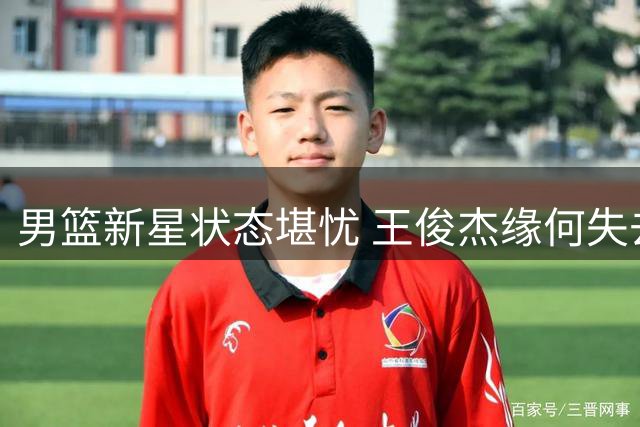 男篮新星状态堪忧 王俊杰缘何失去昔日光芒？