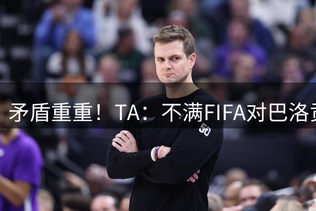 矛盾重重！TA：不满FIFA对巴洛贡停赛缓期，切费林缺席决赛抗议
