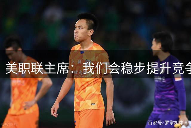 美职联主席：我们会稳步提升竞争力，让MLS成为全球瞩目的联赛