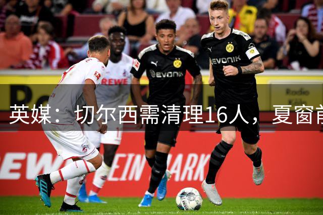 英媒：切尔西需清理16人，夏窗前把阵容压缩至25人