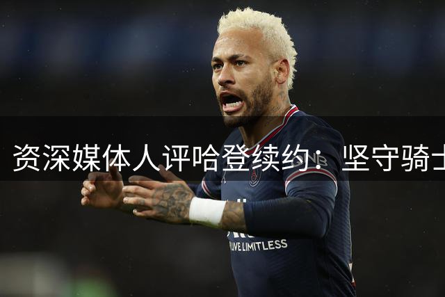 资深媒体人评哈登续约：坚守骑士彰显忠诚 静待补强展现信任