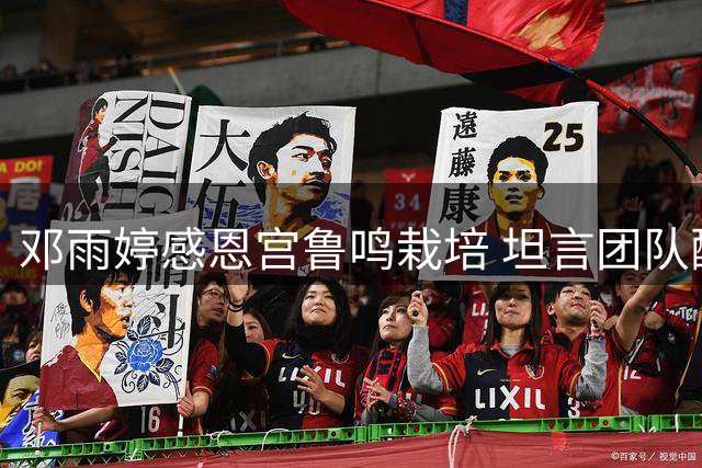 邓雨婷感恩宫鲁鸣栽培 坦言团队配合渐入佳境